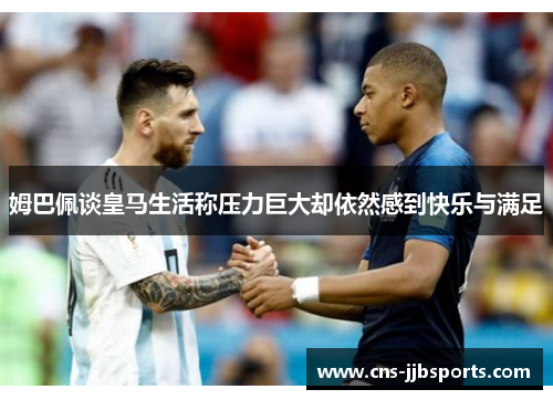 姆巴佩谈皇马生活称压力巨大却依然感到快乐与满足 姆巴佩谈皇马生活称压力巨大却依然感到快乐与满足