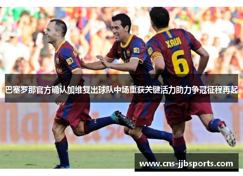 巴塞罗那官方确认加维复出球队中场重获关键活力助力争冠征程再起