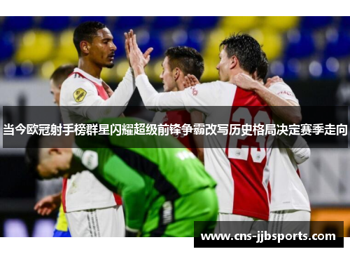 当今欧冠射手榜群星闪耀超级前锋争霸改写历史格局决定赛季走向