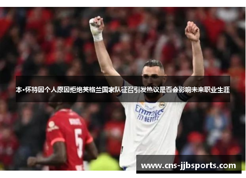 本·怀特因个人原因拒绝英格兰国家队征召引发热议是否会影响未来职业生涯 本·怀特因个人原因拒绝英格兰国家队征召引发热议是否会影响未来职业生涯