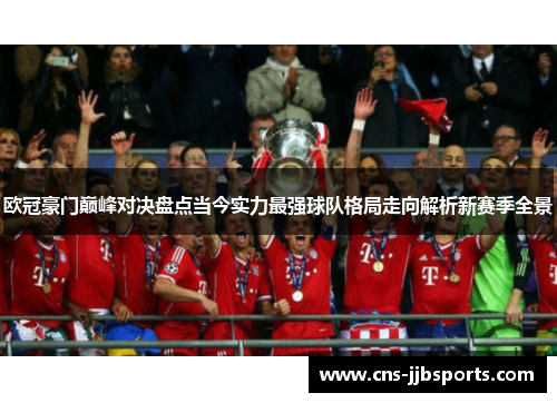 欧冠豪门巅峰对决盘点当今实力最强球队格局走向解析新赛季全景