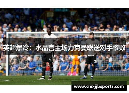 英超爆冷:水晶宫主场力克曼联送对手惨败 英超爆冷:水晶宫主场力克曼联送对手惨败