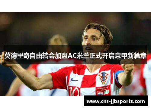 莫德里奇自由转会加盟AC米兰正式开启意甲新篇章 莫德里奇自由转会加盟AC米兰正式开启意甲新篇章