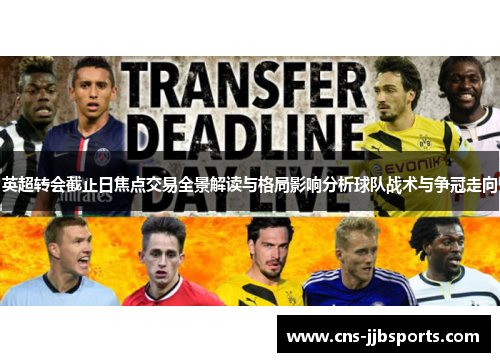 英超转会截止日焦点交易全景解读与格局影响分析球队战术与争冠走向