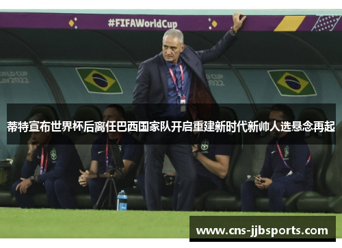 蒂特宣布世界杯后离任巴西国家队开启重建新时代新帅人选悬念再起 蒂特宣布世界杯后离任巴西国家队开启重建新时代新帅人选悬念再起