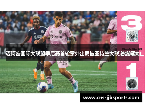 迈阿密国际大联盟季后赛首轮意外出局被亚特兰大联逆袭淘汰 迈阿密国际大联盟季后赛首轮意外出局被亚特兰大联逆袭淘汰