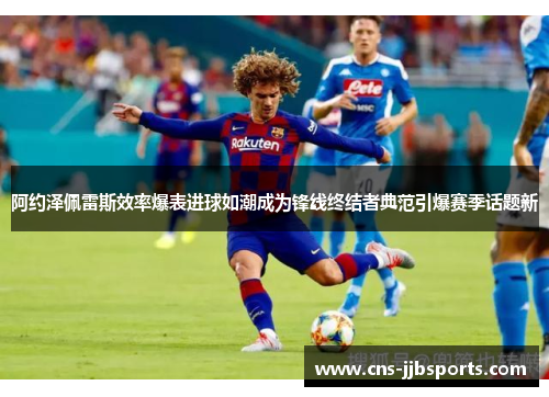 阿约泽佩雷斯效率爆表进球如潮成为锋线终结者典范引爆赛季话题新