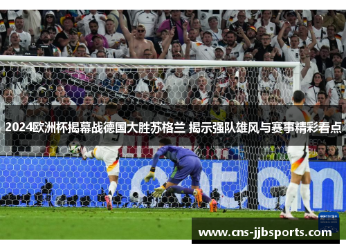 2024欧洲杯揭幕战德国大胜苏格兰 揭示强队雄风与赛事精彩看点