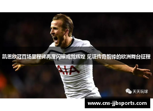 凯恩欧冠百场里程碑再度闪耀成就辉煌 见证传奇前锋的欧洲舞台征程