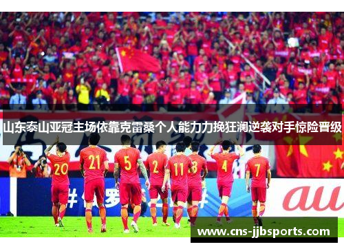 山东泰山亚冠主场依靠克雷桑个人能力力挽狂澜逆袭对手惊险晋级
