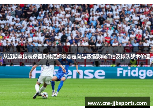 从近期竞技表现看贝林厄姆状态走向与赛场影响评估及球队战术价值
