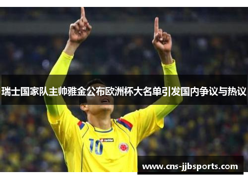 瑞士国家队主帅雅金公布欧洲杯大名单引发国内争议与热议 瑞士国家队主帅雅金公布欧洲杯大名单引发国内争议与热议