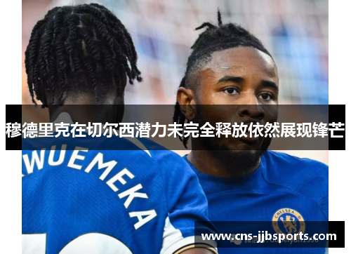 穆德里克在切尔西潜力未完全释放依然展现锋芒